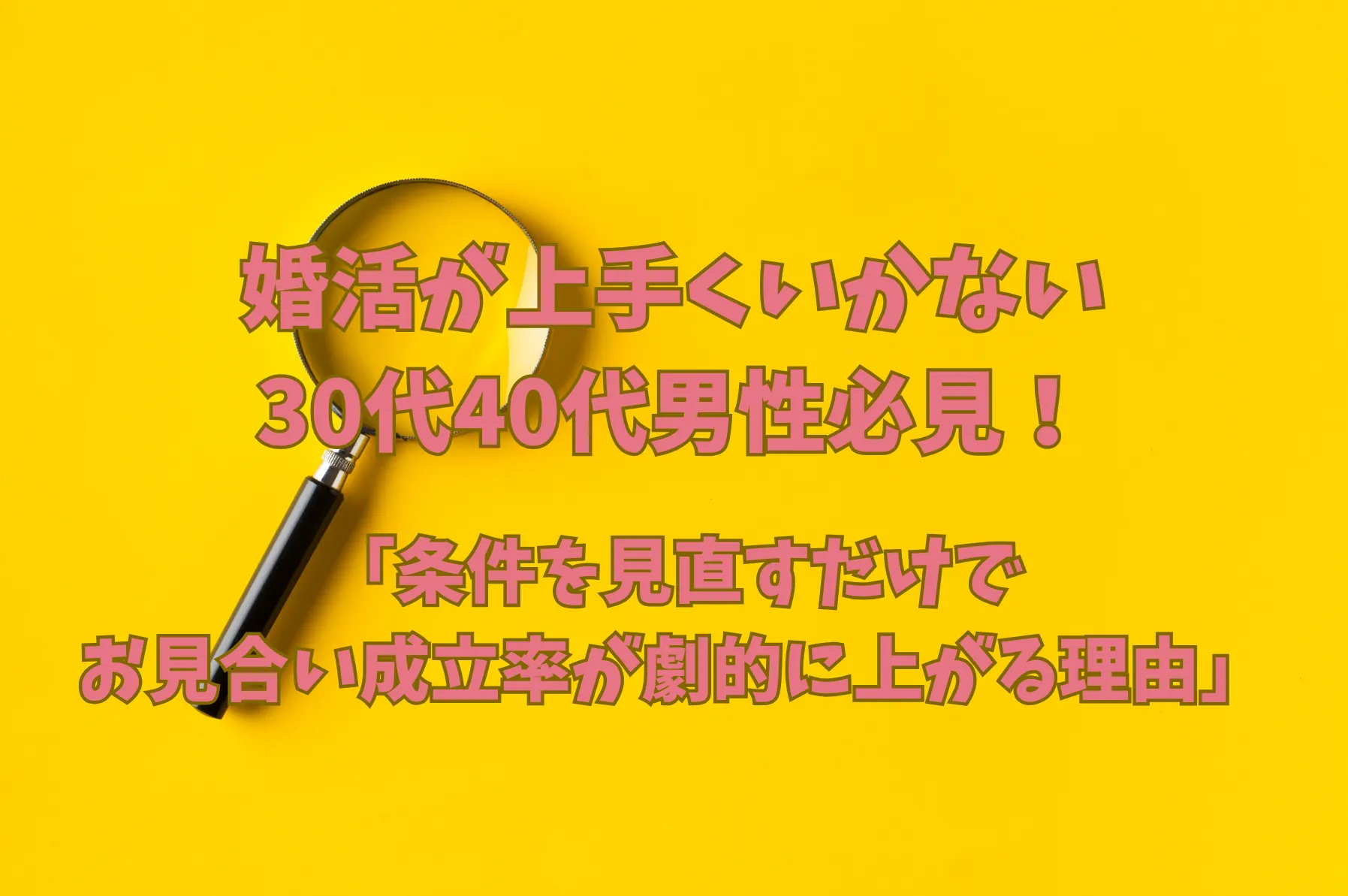 婚活が上手くいかない30代40代男性必見！　～条件を見直すだけでお見合い成立率が劇的に上がる理由～